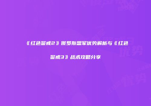 《红色警戒2》俄罗斯盟军优势解析与《红色警戒3》战术攻略分享