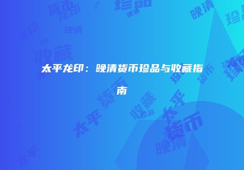太平龙印：晚清货币珍品与收藏指南