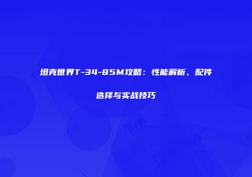 坦克世界T-34-85M攻略：性能解析、配件选择与实战技巧