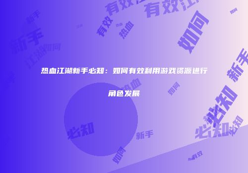 热血江湖新手必知:如何有效利用游戏资源进行角色发展