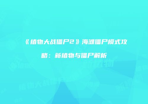《植物大战僵尸2》海滩僵尸模式攻略：新植物与僵尸解析