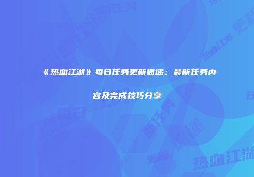 《热血江湖》每日任务更新速递：最新任务内容及完成技巧分享