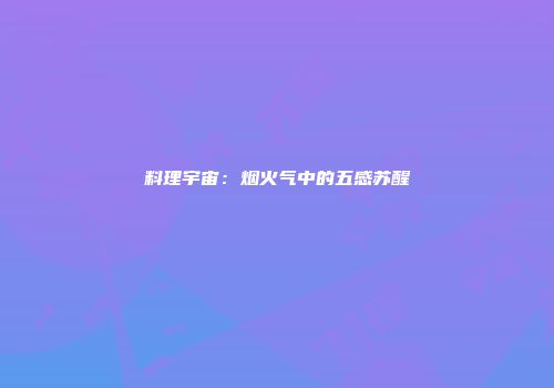 料理宇宙：烟火气中的五感苏醒