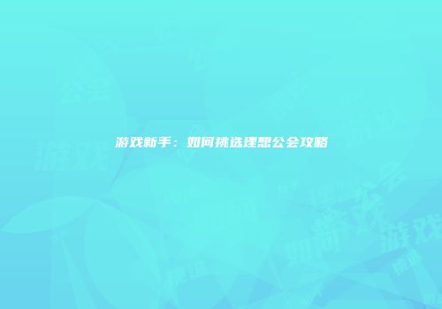 游戏新手：如何挑选理想公会攻略