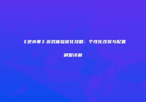 《逆水寒》游戏体验优化攻略：个性化改装与配置调整详解