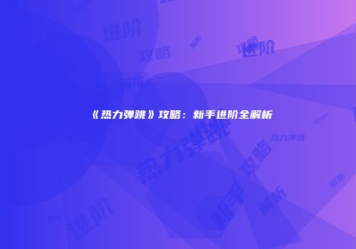 《热力弹跳》攻略：新手进阶全解析