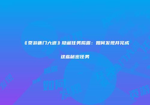 《页游唐门六道》隐藏任务揭露：如何发现并完成这些秘密任务