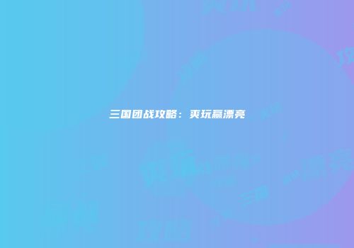 三国团战攻略：爽玩赢漂亮