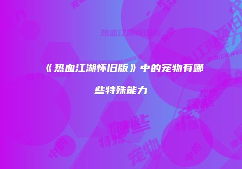 《热血江湖怀旧版》中的宠物有哪些特殊能力