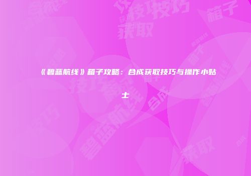 《碧蓝航线》箱子攻略：合成获取技巧与操作小贴士