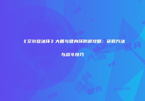 《艾尔登法环》大盾与健身环防御攻略：获取方法与战斗技巧