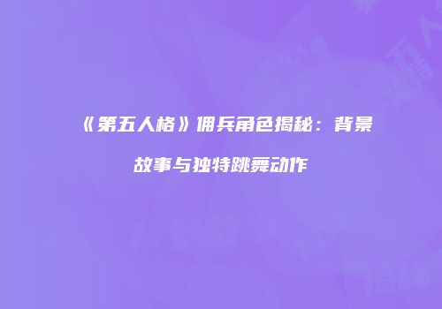《第五人格》佣兵角色揭秘：背景故事与独特跳舞动作