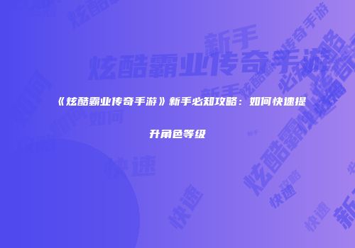 《炫酷霸业传奇手游》新手必知攻略：如何快速提升角色等级