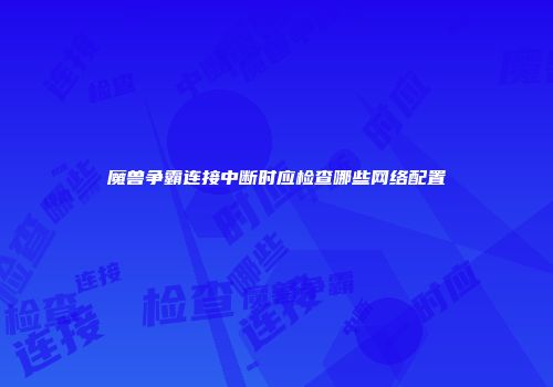 魔兽争霸连接中断时应检查哪些网络配置