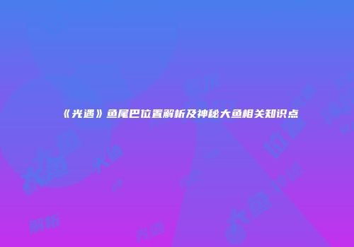 《光遇》鱼尾巴位置解析及神秘大鱼相关知识点
