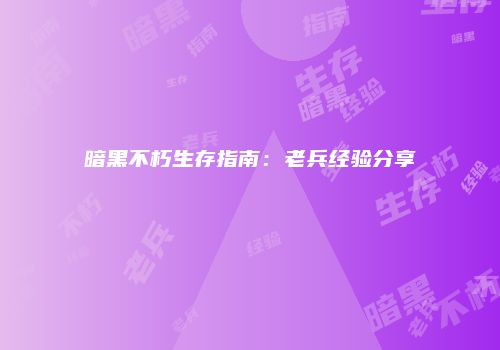 暗黑不朽生存指南：老兵经验分享