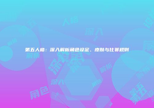 第五人格：深入解析角色设定、皮肤与比赛规则