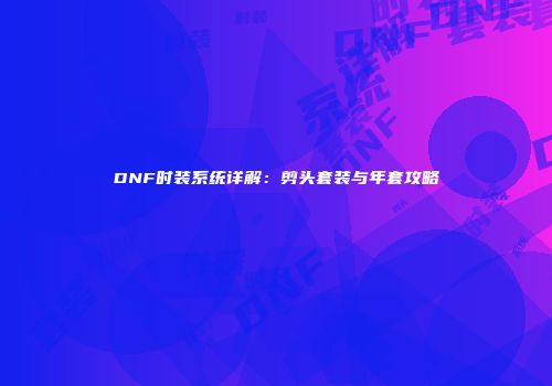 DNF时装系统详解：剪头套装与年套攻略