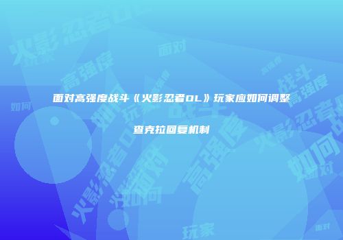 面对高强度战斗《火影忍者OL》玩家应如何调整查克拉回复机制