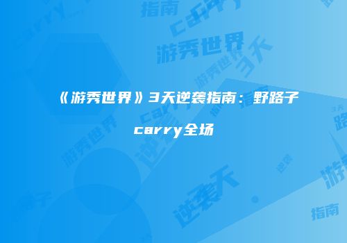 《游秀世界》3天逆袭指南：野路子carry全场