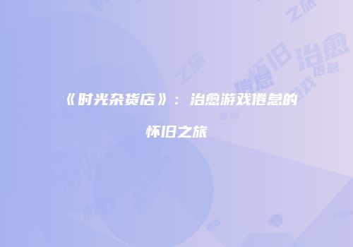 《时光杂货店》：治愈游戏倦怠的怀旧之旅