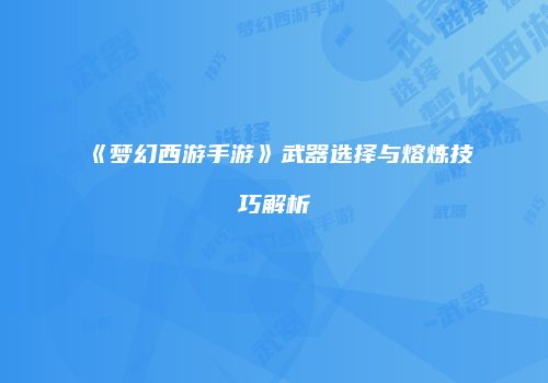 《梦幻西游手游》武器选择与熔炼技巧解析