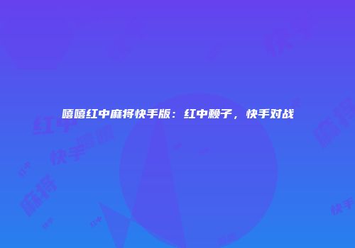 嘻嘻红中麻将快手版：红中赖子，快手对战