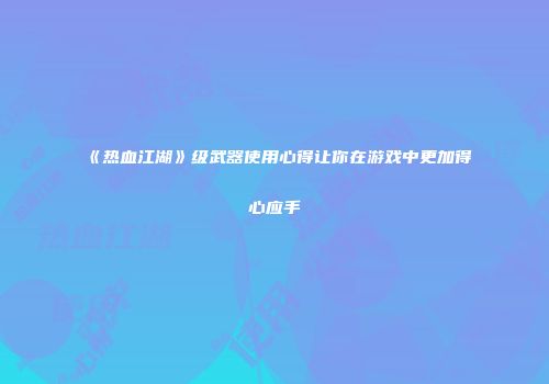 《热血江湖》级武器使用心得让你在游戏中更加得心应手