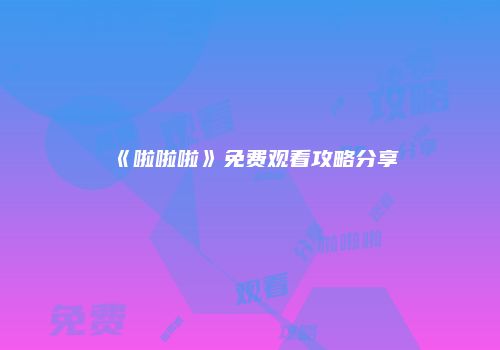 《啦啦啦》免费观看攻略分享
