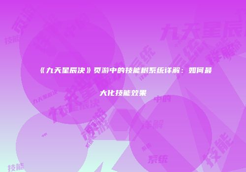 《九天星辰决》页游中的技能树系统详解：如何最大化技能效果