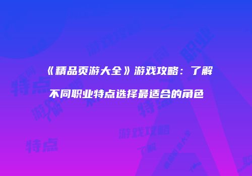 《精品页游大全》游戏攻略：了解不同职业特点选择最适合的角色