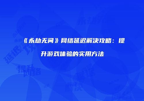 《永劫无间》网络延迟解决攻略：提升游戏体验的实用方法