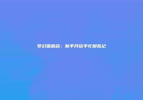 梦幻蛋糕店：新手开店手忙脚乱记