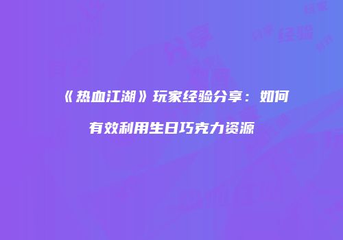 《热血江湖》玩家经验分享：如何有效利用生日巧克力资源