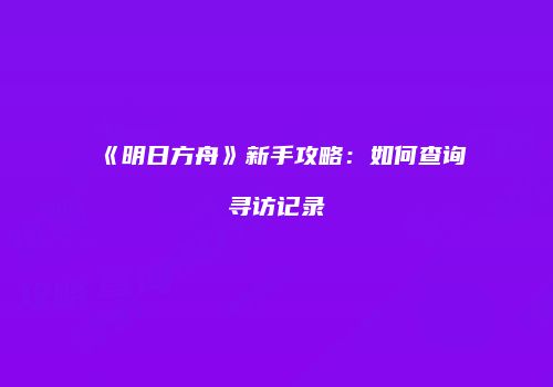 《明日方舟》新手攻略：如何查询寻访记录