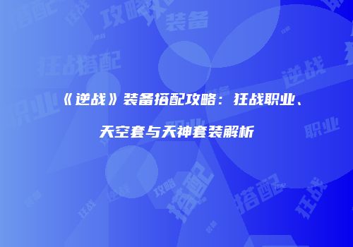 《逆战》装备搭配攻略：狂战职业、天空套与天神套装解析