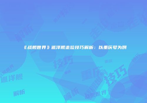 《战舰世界》巡洋舰走位技巧解析：以重庆号为例