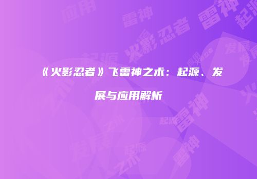 《火影忍者》飞雷神之术：起源、发展与应用解析