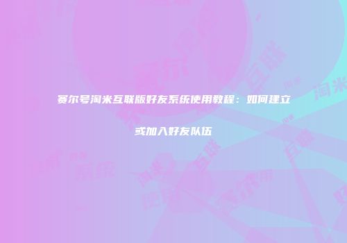 赛尔号淘米互联版好友系统使用教程：如何建立或加入好友队伍