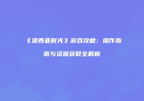 《波西亚时光》游戏攻略：操作指南与资源获取全解析
