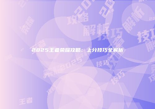 2025王者荣耀攻略：上分技巧全解析