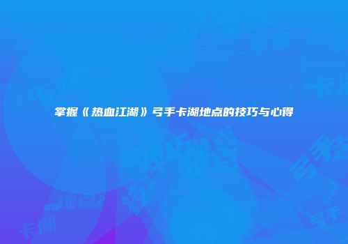 掌握《热血江湖》弓手卡湖地点的技巧与心得