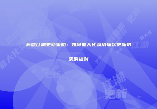 热血江湖更新策略：如何最大化利用每次更新带来的福利