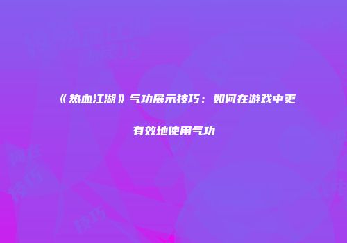 《热血江湖》气功展示技巧：如何在游戏中更有效地使用气功