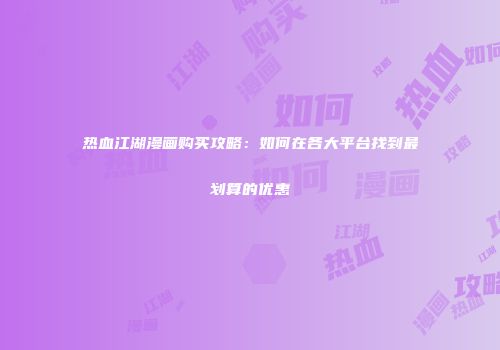 热血江湖漫画购买攻略:如何在各大平台找到最划算的优惠