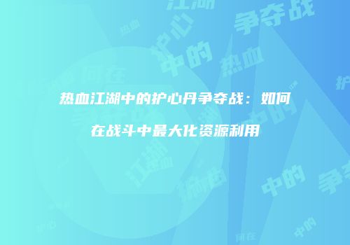 热血江湖中的护心丹争夺战：如何在战斗中最大化资源利用