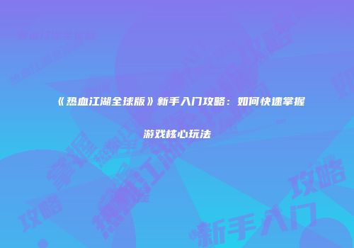 《热血江湖全球版》新手入门攻略：如何快速掌握游戏核心玩法