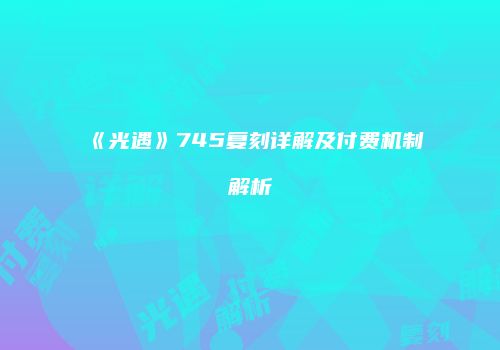 《光遇》745复刻详解及付费机制解析