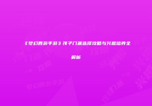《梦幻西游手游》孩子门派选择攻略与兴趣培养全解析