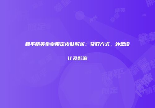 和平精英拳皇限定皮肤解析：获取方式、外观设计及影响